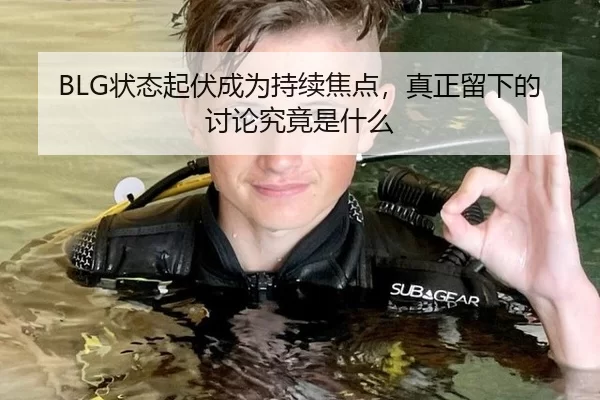 BLG状态起伏成为持续焦点，真正留下的讨论究竟是什么